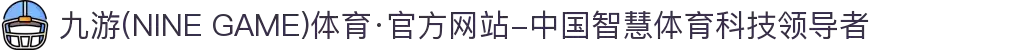 九游(NINE GAME)体育·官方网站-中国智慧体育科技领导者