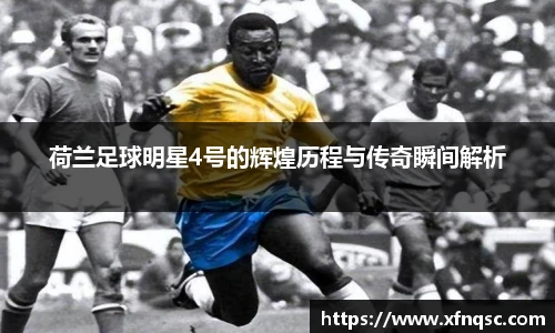 荷兰足球明星4号的辉煌历程与传奇瞬间解析