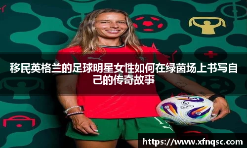 移民英格兰的足球明星女性如何在绿茵场上书写自己的传奇故事
